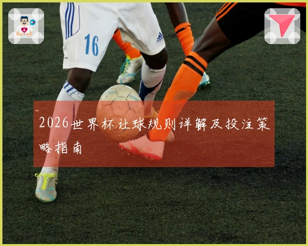 2026世界杯让球规则详解及投注策略指南