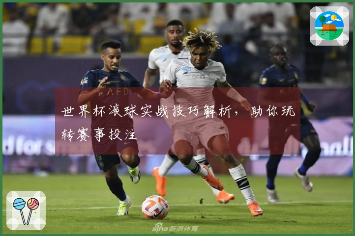 世界杯滚球实战技巧解析，助你玩转赛事投注