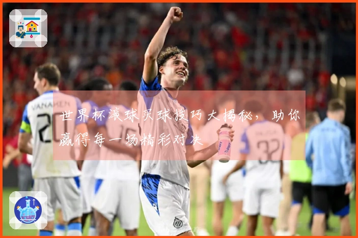 世界杯滚球买球技巧大揭秘，助你赢得每一场精彩对决
