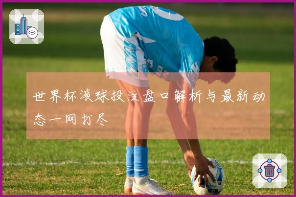 世界杯滚球投注盘口解析与最新动态一网打尽