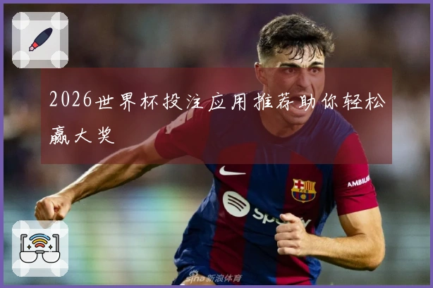 2026世界杯投注应用推荐助你轻松赢大奖