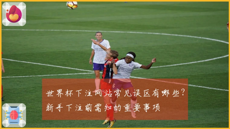 世界杯下注网站常见误区有哪些？新手下注前需知的重要事项