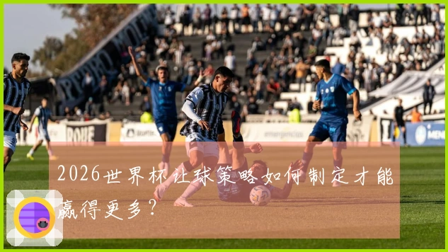 2026世界杯让球策略如何制定才能赢得更多？
