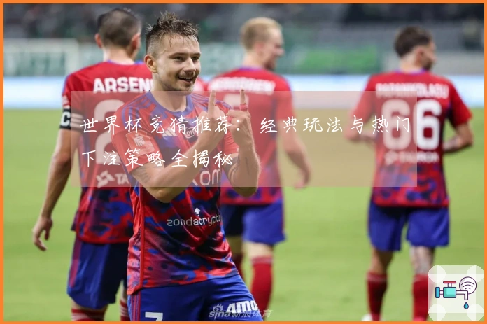 世界杯竞猜推荐：经典玩法与热门下注策略全揭秘