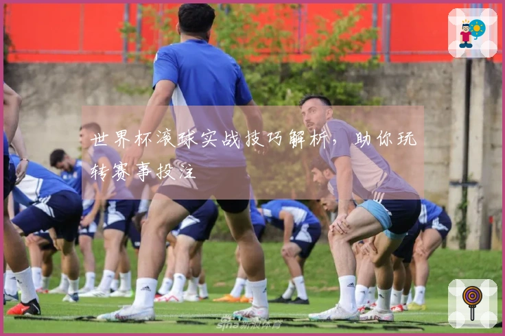 世界杯滚球实战技巧解析，助你玩转赛事投注