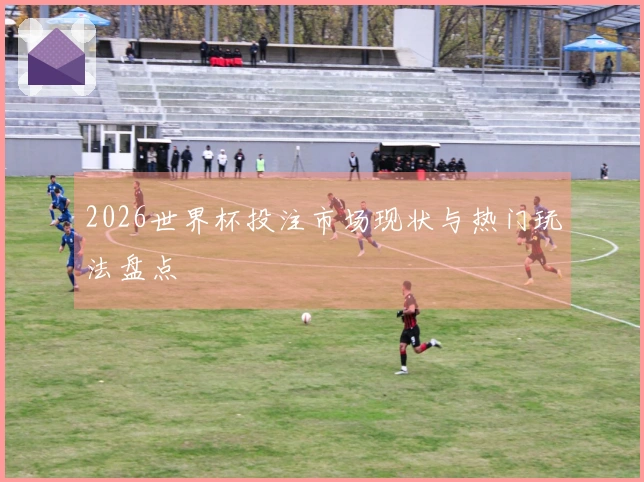 2026世界杯投注市场现状与热门玩法盘点