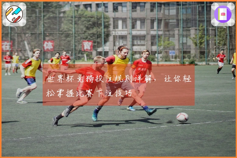 世界杯竞猜投注规则详解，让你轻松掌握比赛下注技巧
