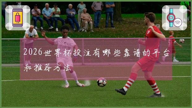2026世界杯投注有哪些靠谱的平台和推荐方法