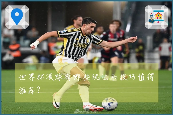 世界杯滚球有哪些玩法和技巧值得推荐？
