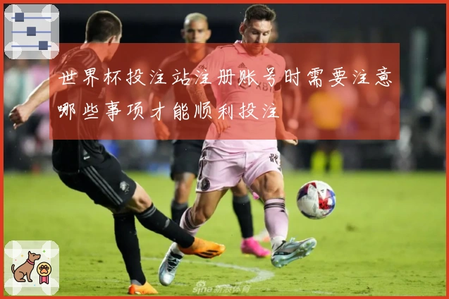 世界杯投注站注册账号时需要注意哪些事项才能顺利投注