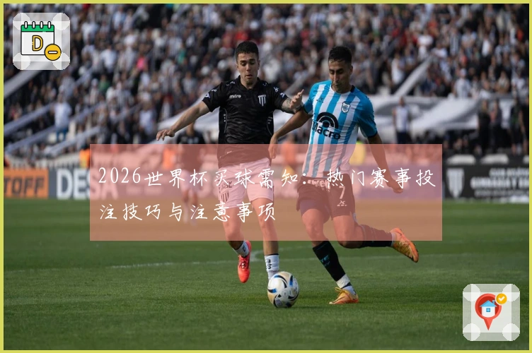 2026世界杯买球需知：热门赛事投注技巧与注意事项