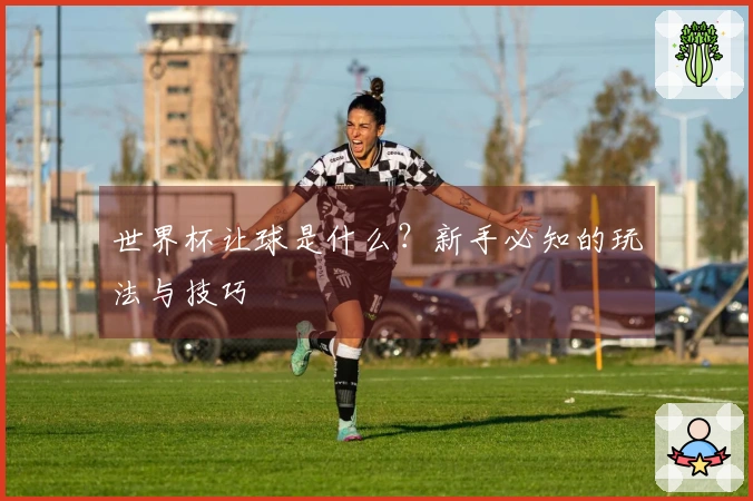 世界杯让球是什么？新手必知的玩法与技巧