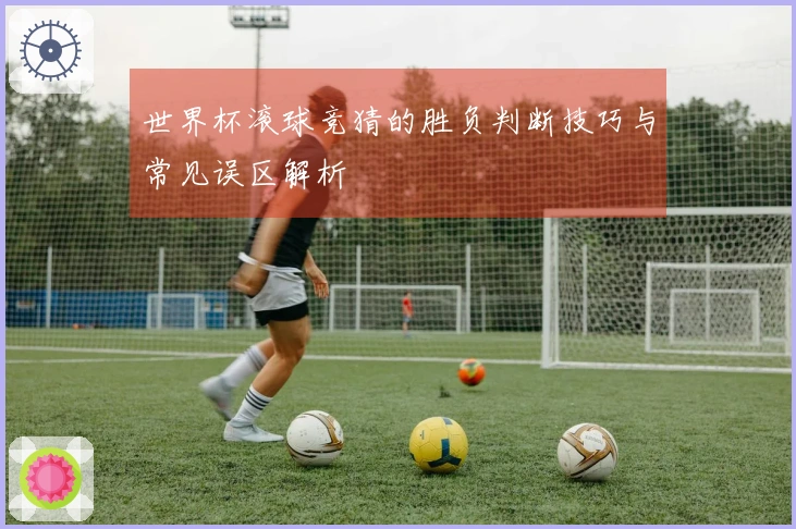 世界杯滚球竞猜的胜负判断技巧与常见误区解析