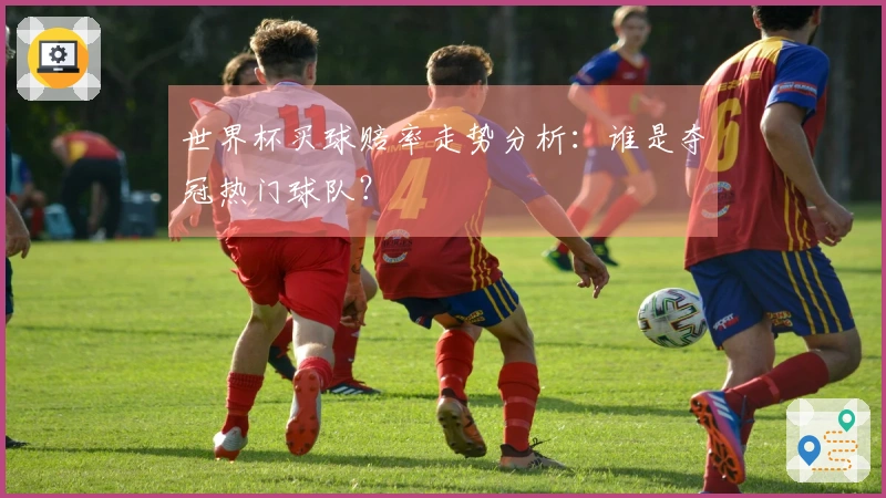 世界杯买球赔率走势分析：谁是夺冠热门球队？