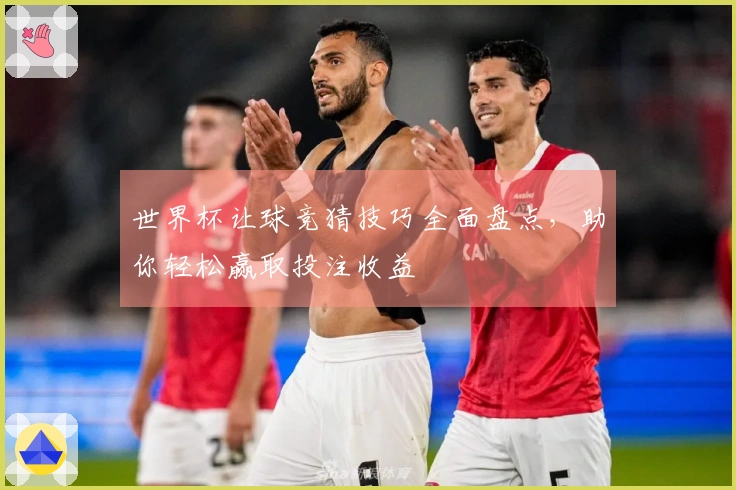 世界杯让球竞猜技巧全面盘点，助你轻松赢取投注收益
