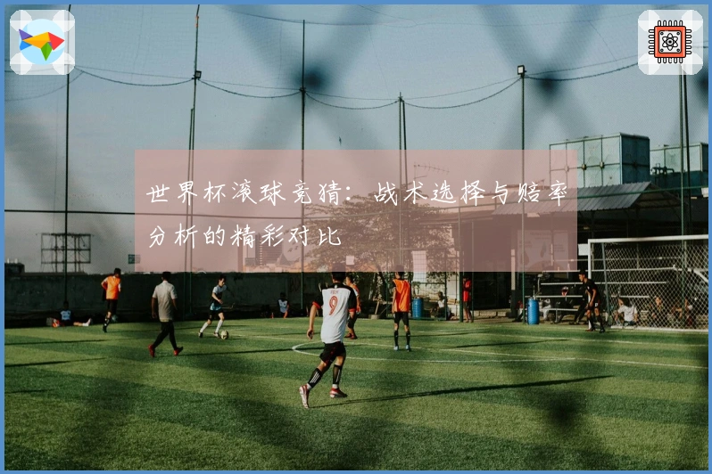 世界杯滚球竞猜：战术选择与赔率分析的精彩对比