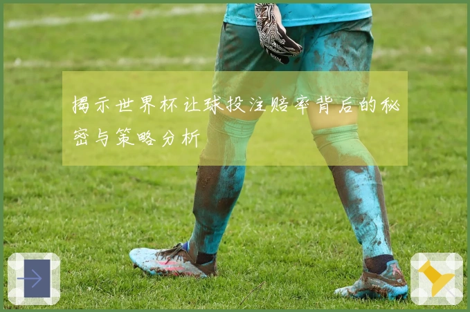 揭示世界杯让球投注赔率背后的秘密与策略分析