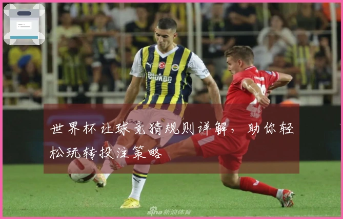 世界杯让球竞猜规则详解，助你轻松玩转投注策略