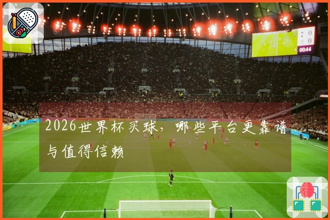 2026世界杯买球，哪些平台更靠谱与值得信赖