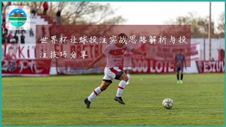 世界杯让球投注实战思路解析与投注技巧分享