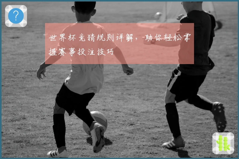世界杯竞猜规则详解，助你轻松掌握赛事投注技巧