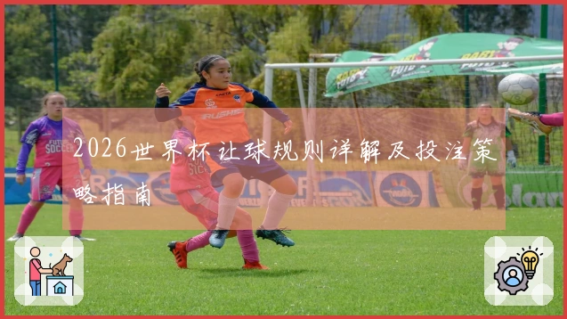 2026世界杯让球规则详解及投注策略指南