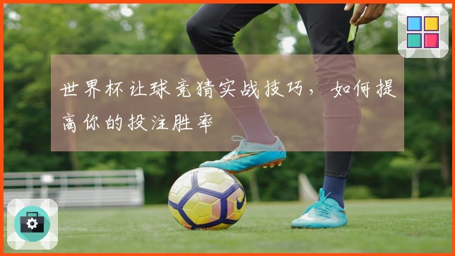 世界杯让球竞猜实战技巧，如何提高你的投注胜率