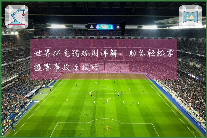 世界杯竞猜规则详解，助你轻松掌握赛事投注技巧