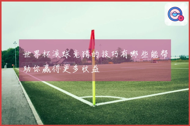 世界杯滚球竞猜的技巧有哪些能帮助你赢得更多收益