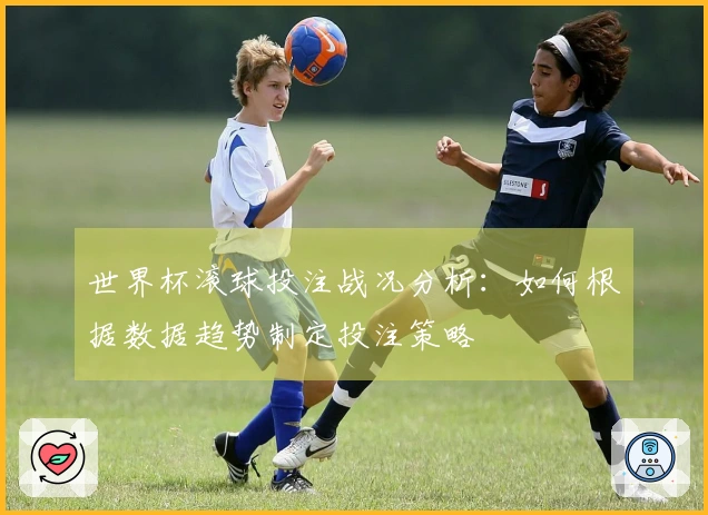 世界杯滚球投注战况分析：如何根据数据趋势制定投注策略