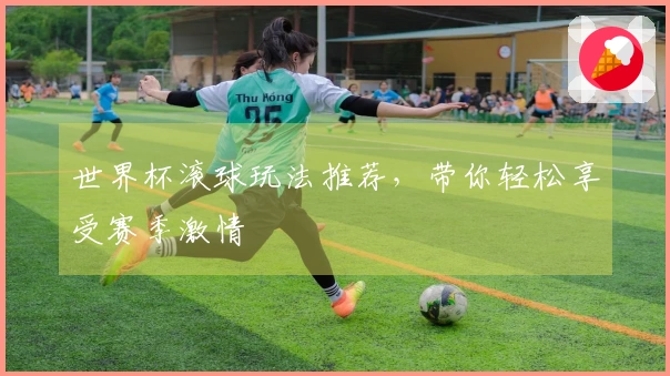 世界杯滚球玩法推荐，带你轻松享受赛季激情