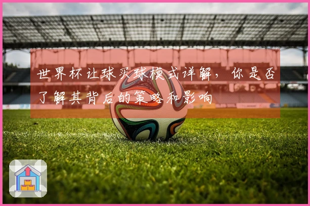 世界杯让球买球模式详解，你是否了解其背后的策略和影响
