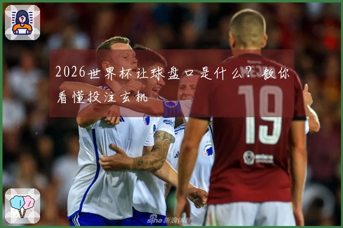 2026世界杯让球盘口是什么？教你看懂投注玄机