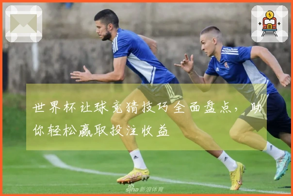 世界杯让球竞猜技巧全面盘点，助你轻松赢取投注收益