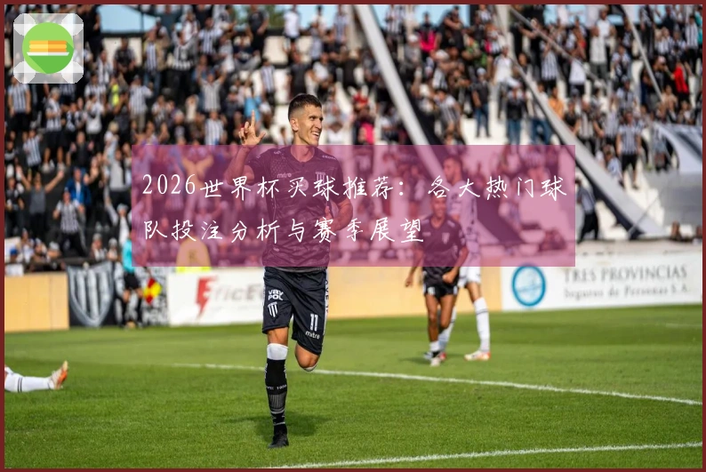 2026世界杯买球推荐：各大热门球队投注分析与赛季展望