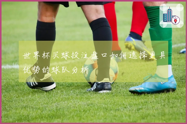 世界杯买球投注盘口如何选择更具优势的球队分析
