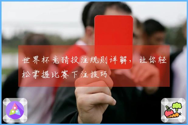 世界杯竞猜投注规则详解，让你轻松掌握比赛下注技巧