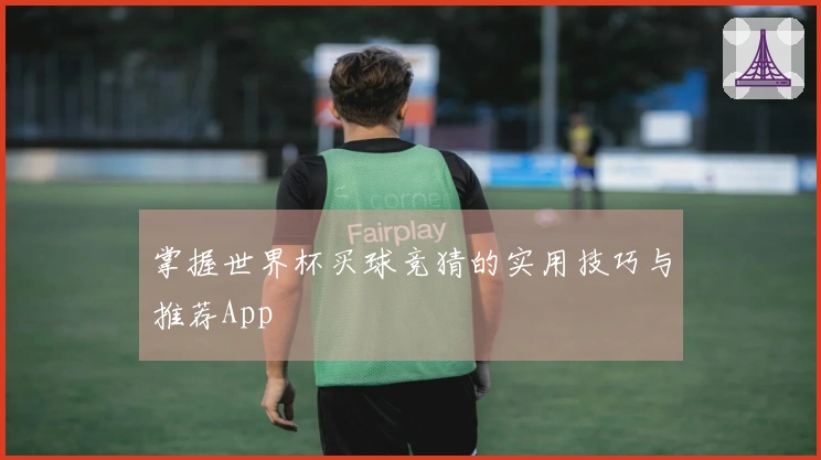 掌握世界杯买球竞猜的实用技巧与推荐App