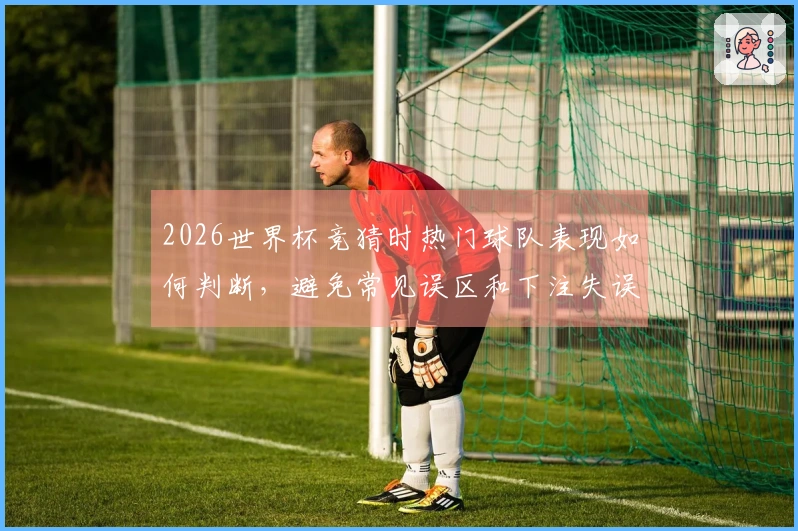2026世界杯竞猜时热门球队表现如何判断，避免常见误区和下注失误