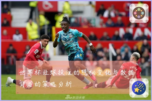 世界杯让球投注的隐秘变化与数据背后的策略分析