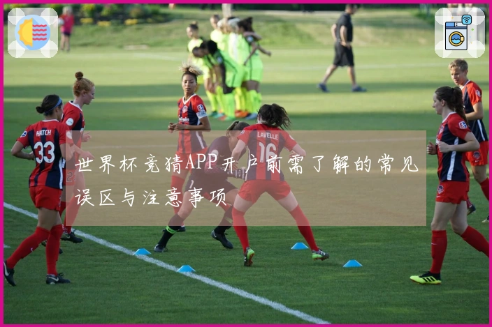 世界杯竞猜APP开户前需了解的常见误区与注意事项
