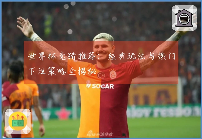 世界杯竞猜推荐：经典玩法与热门下注策略全揭秘