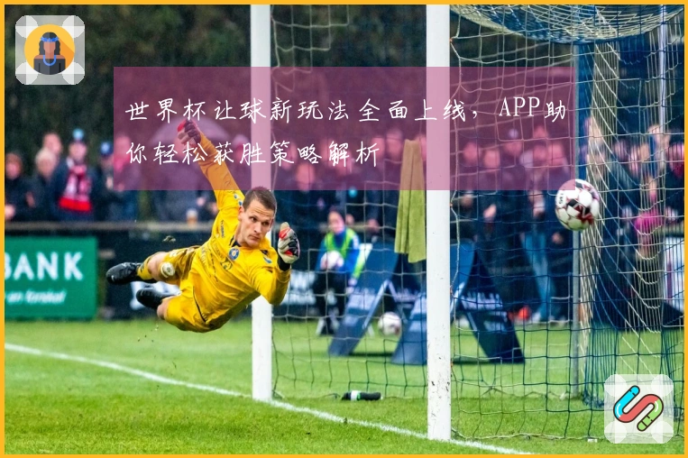 世界杯让球新玩法全面上线，APP助你轻松获胜策略解析
