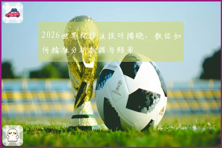 2026世界杯投注技巧揭晓，教你如何精准分析数据与赔率