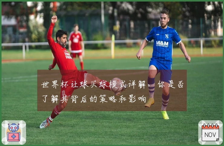 世界杯让球买球模式详解，你是否了解其背后的策略和影响