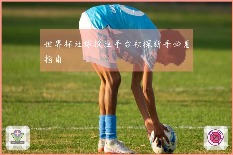 世界杯让球投注平台初探新手必看指南