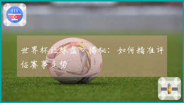世界杯让球盘口揭秘：如何精准评估赛事走势