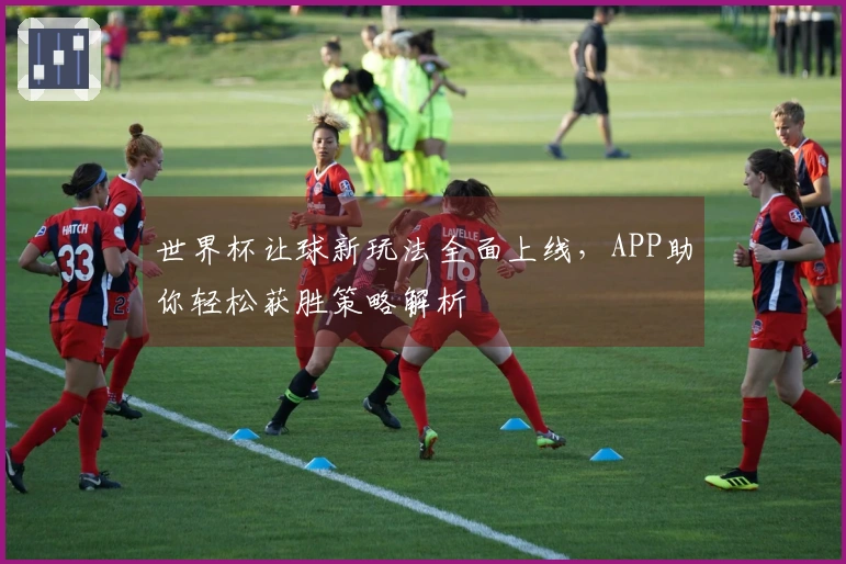 世界杯让球新玩法全面上线，APP助你轻松获胜策略解析