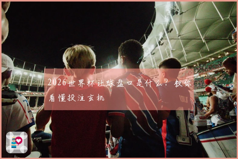 2026世界杯让球盘口是什么？教你看懂投注玄机
