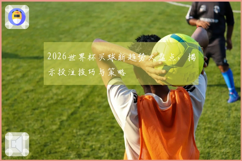 2026世界杯买球新趋势大盘点，揭示投注技巧与策略